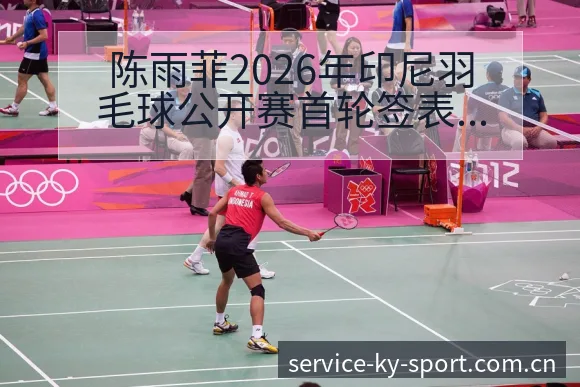 陈雨菲2026年印尼羽毛球公开赛首轮签表与对阵路径深度分 - 开云APP