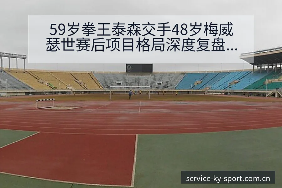 59岁拳王泰森交手48岁梅威瑟世赛后项目格局深度复盘 - 开云APP