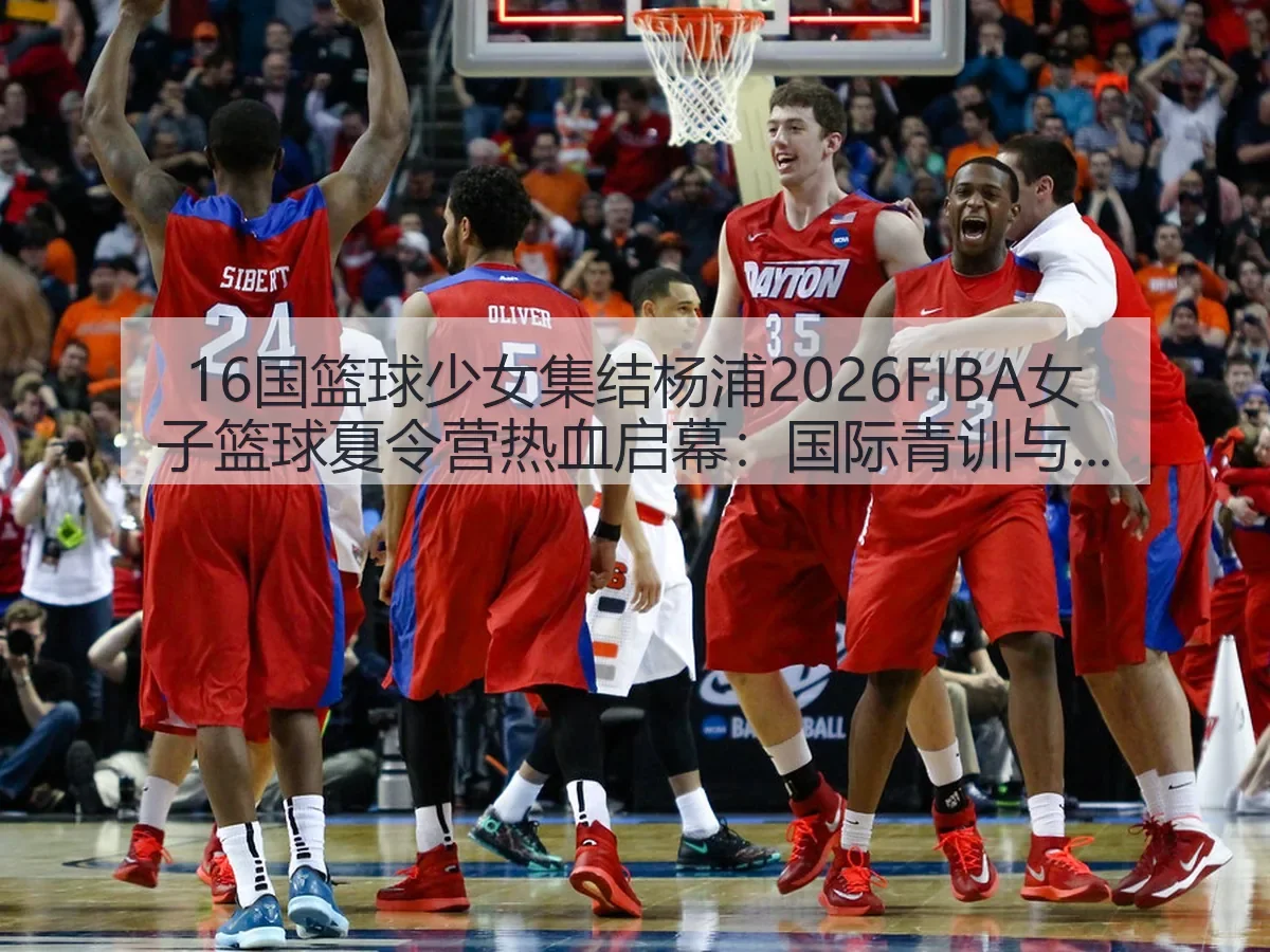 16国篮球少女集结杨浦2026FIBA女子篮球夏令营热血启幕：国际青训与城市体育新观察